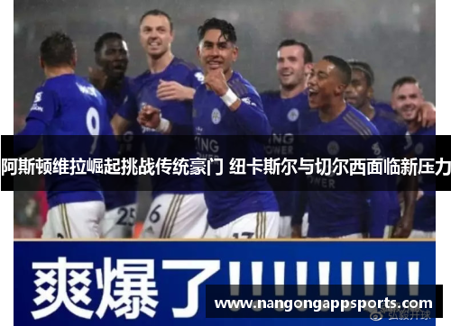 阿斯顿维拉崛起挑战传统豪门 纽卡斯尔与切尔西面临新压力