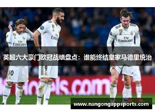 英超六大豪门欧冠战绩盘点：谁能终结皇家马德里统治