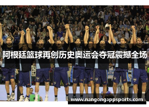 阿根廷篮球再创历史奥运会夺冠震撼全场